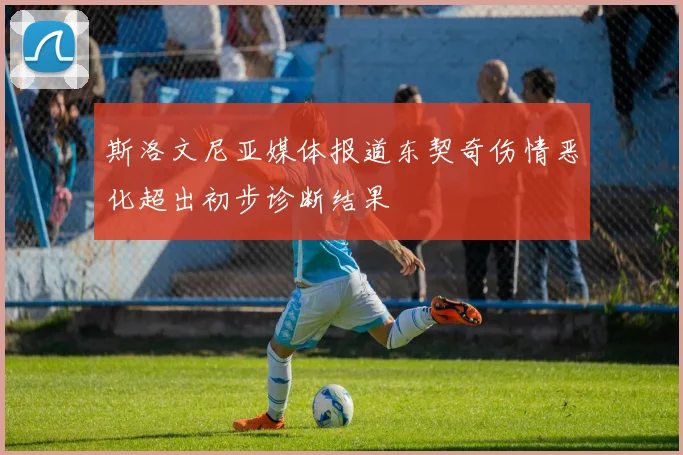 斯洛文尼亚媒体报道东契奇伤情恶化超出初步诊断结果