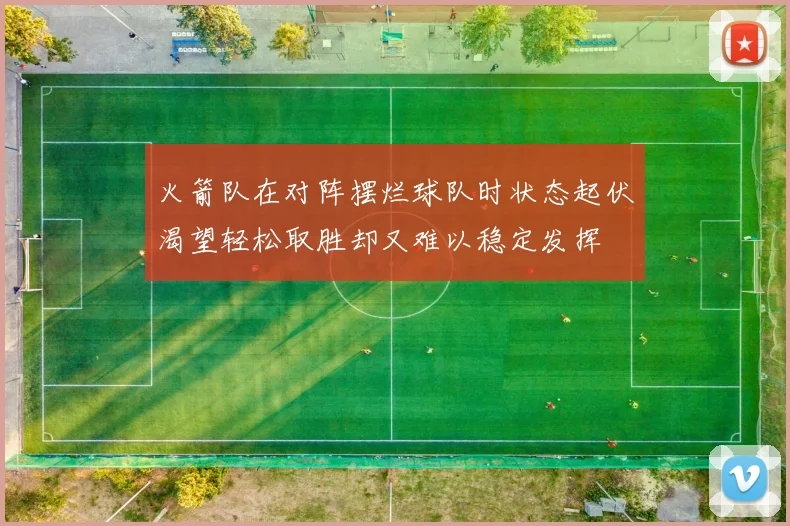 火箭队在对阵摆烂球队时状态起伏渴望轻松取胜却又难以稳定发挥
