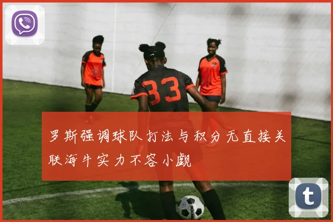 罗斯强调球队打法与积分无直接关联海牛实力不容小觑