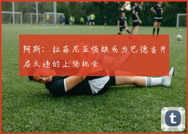 阿斯：拉菲尼亚伤缺或为巴德吉开启久违的上场机会